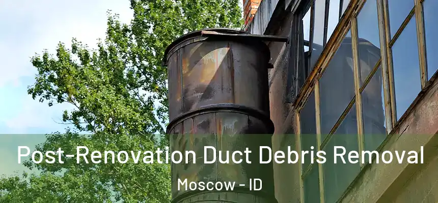 Post-Renovation Duct Debris Removal Moscow - ID